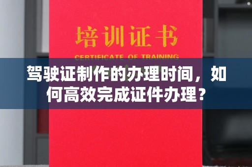 八宿驾驶证制作的办理时间，如何高效完成证件办理？