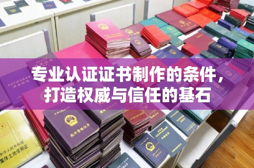 八宿专业认证证书制作的条件，打造权威与信任的基石