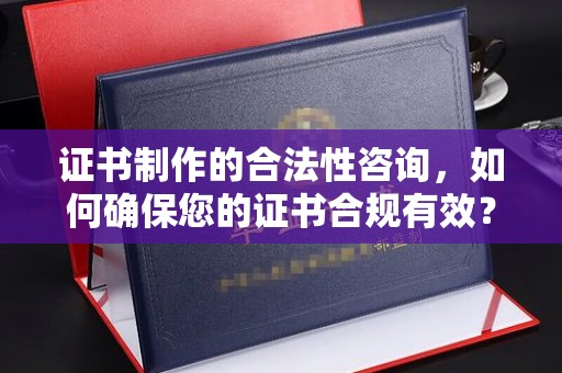 八宿证书制作的合法性咨询，如何确保您的证书合规有效？